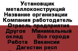 Установщик металлоконструкций › Название организации ­ Компания-работодатель › Отрасль предприятия ­ Другое › Минимальный оклад ­ 1 - Все города Работа » Вакансии   . Дагестан респ.,Дагестанские Огни г.